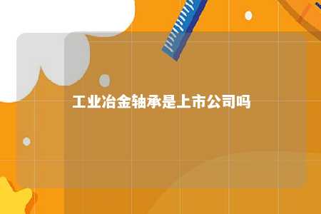 工业冶金轴承是上市公司吗 